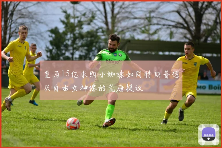 皇马15亿求购小蜘蛛如同特朗普想买自由女神像的荒唐提议