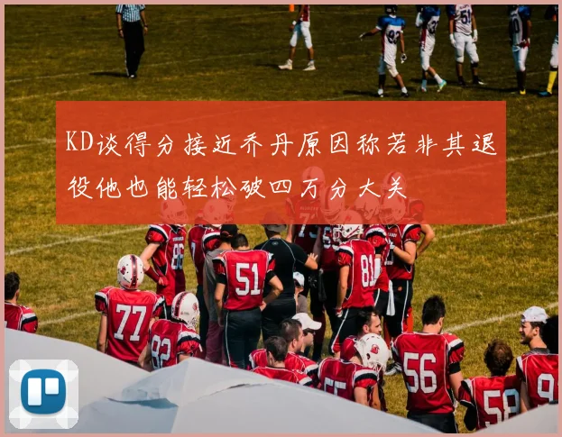 KD谈得分接近乔丹原因称若非其退役他也能轻松破四万分大关