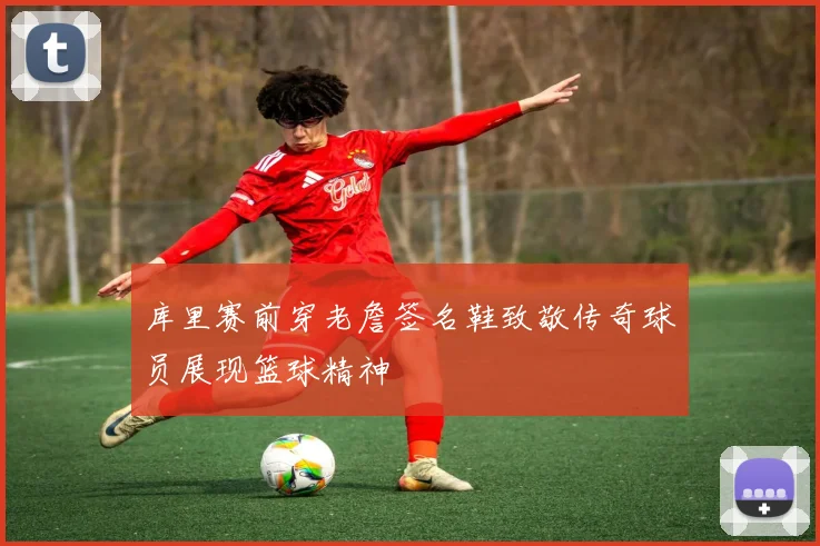 库里赛前穿老詹签名鞋致敬传奇球员展现篮球精神