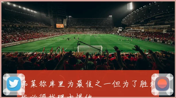 弗莱称库里为最佳之一但为了胜利我必须找理由恨他