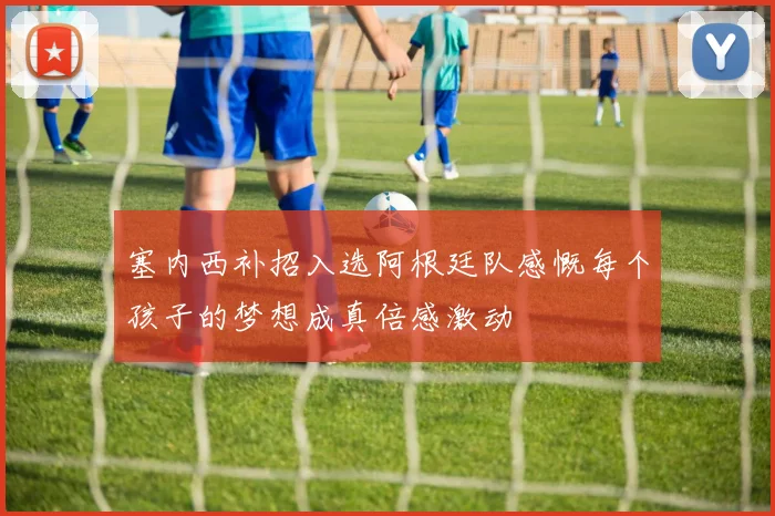 塞内西补招入选阿根廷队感慨每个孩子的梦想成真倍感激动