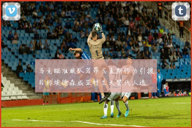 马竞瞄准狼队若昂戈麦斯作为引援目标埃德森成亚特兰大替代人选