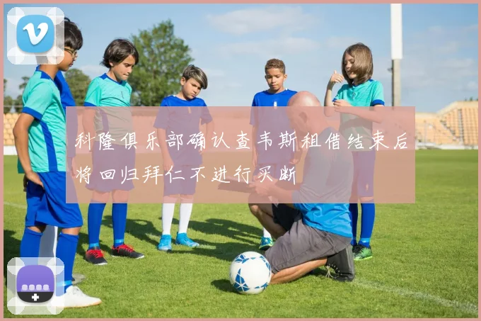 科隆俱乐部确认查韦斯租借结束后将回归拜仁不进行买断