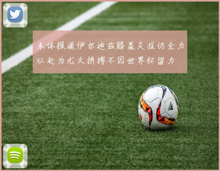 米体报道伊尔迪兹膝盖炎症仍全力以赴为尤文拼搏不因世界杯留力