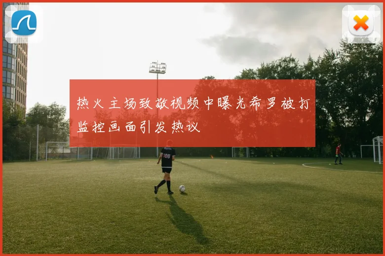 热火主场致敬视频中曝光希罗被打监控画面引发热议