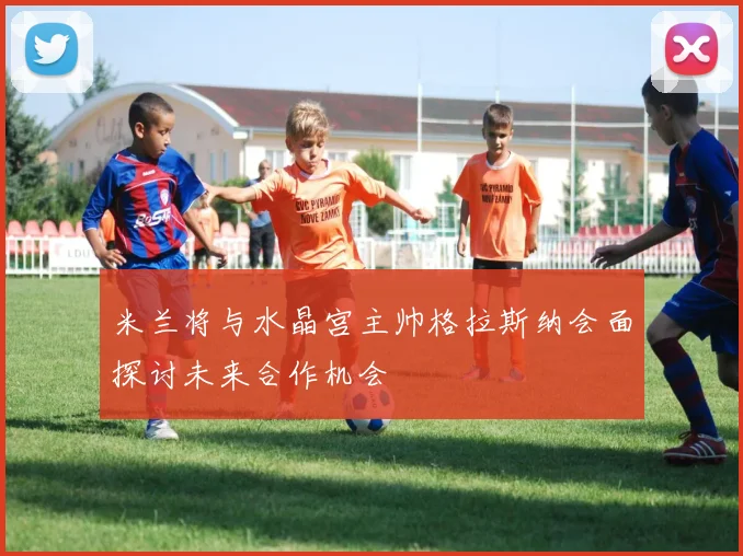 米兰将与水晶宫主帅格拉斯纳会面探讨未来合作机会