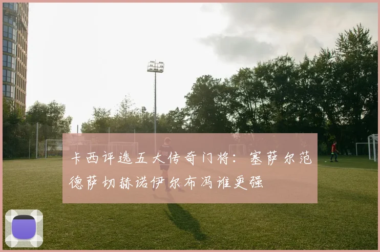卡西评选五大传奇门将：塞萨尔范德萨切赫诺伊尔布冯谁更强