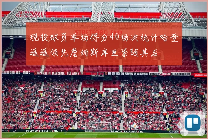 现役球员单场得分40场次统计哈登遥遥领先詹姆斯库里紧随其后