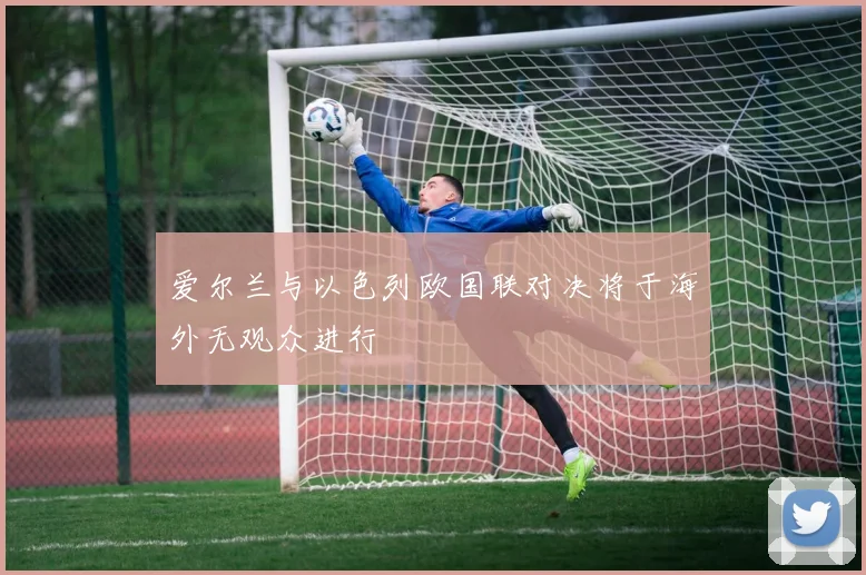 爱尔兰与以色列欧国联对决将于海外无观众进行
