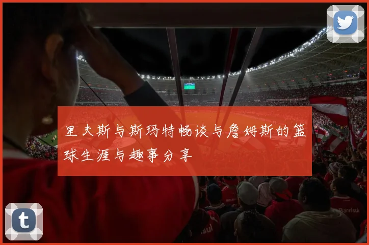 里夫斯与斯玛特畅谈与詹姆斯的篮球生涯与趣事分享