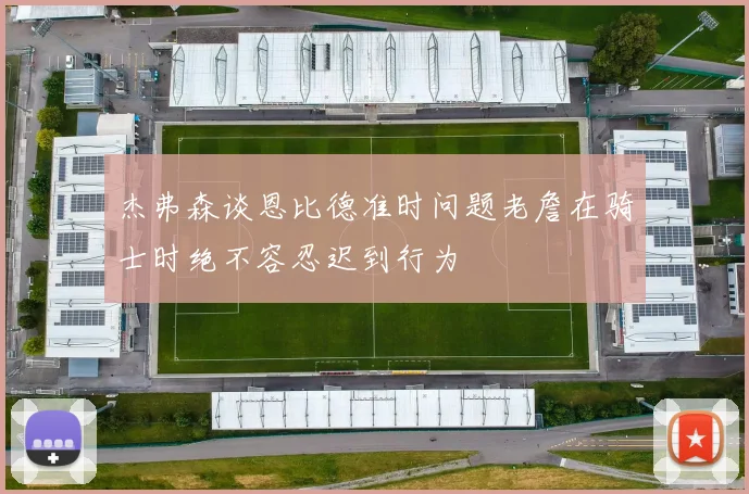 杰弗森谈恩比德准时问题老詹在骑士时绝不容忍迟到行为