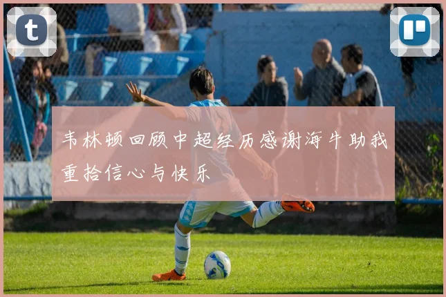 韦林顿回顾中超经历感谢海牛助我重拾信心与快乐