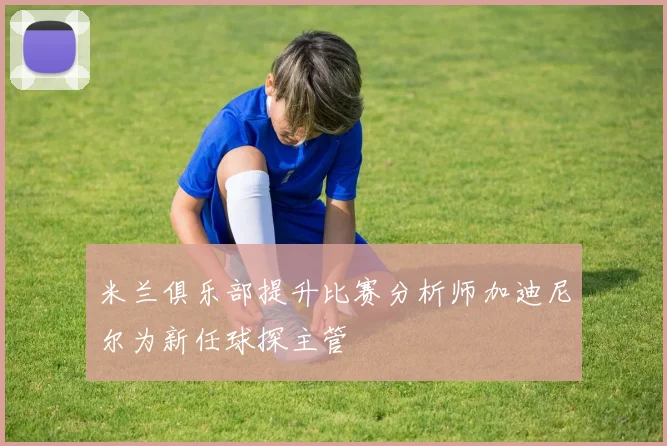 米兰俱乐部提升比赛分析师加迪尼尔为新任球探主管