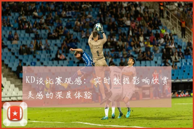 KD谈比赛观感：实时数据影响欣赏美感的深度体验