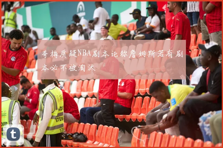 夸梅质疑NBA剧本论称詹姆斯若有剧本必不被淘汰