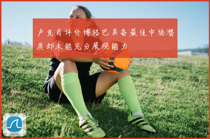 卢克肖评价博格巴具备最佳中场潜质却未能充分展现能力