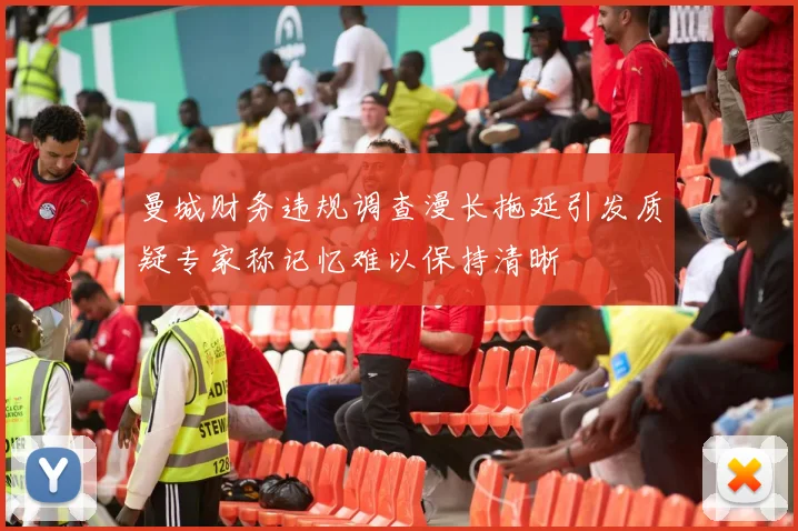 曼城财务违规调查漫长拖延引发质疑专家称记忆难以保持清晰