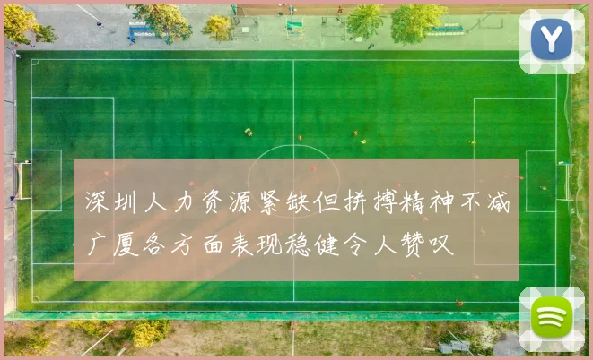 深圳人力资源紧缺但拼搏精神不减广厦各方面表现稳健令人赞叹