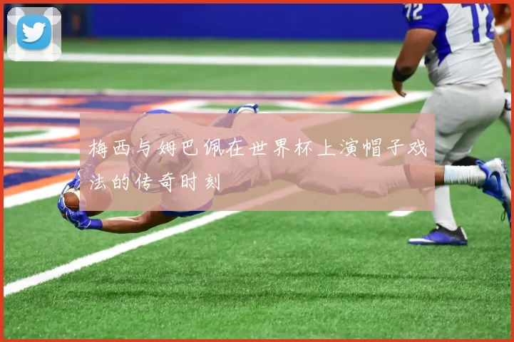 梅西与姆巴佩在世界杯上演帽子戏法的传奇时刻