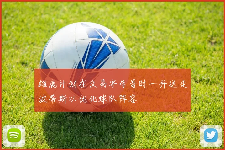 雄鹿计划在交易字母哥时一并送走波蒂斯以优化球队阵容
