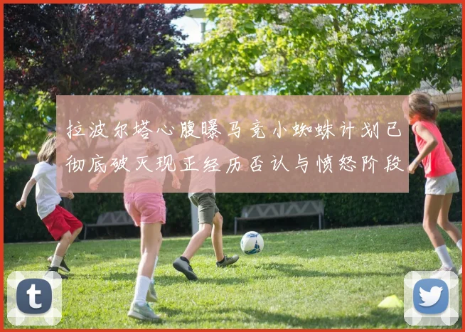 拉波尔塔心腹曝马竞小蜘蛛计划已彻底破灭现正经历否认与愤怒阶段