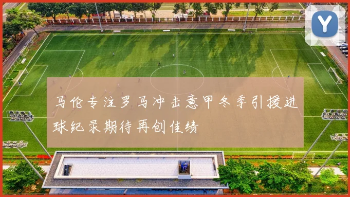 马伦专注罗马冲击意甲冬季引援进球纪录期待再创佳绩