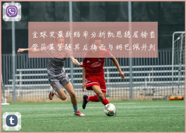 金球奖最新赔率分析凯恩稳居榜首登贝莱紧随其后梅西与姆巴佩并列第四