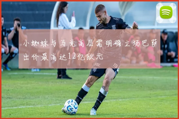 小蜘蛛与马竞高层需明确立场巴萨出价最高达12亿欧元
