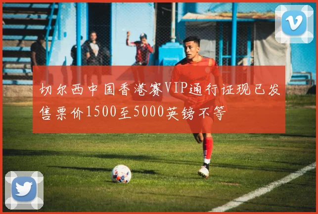 切尔西中国香港赛VIP通行证现已发售票价1500至5000英镑不等