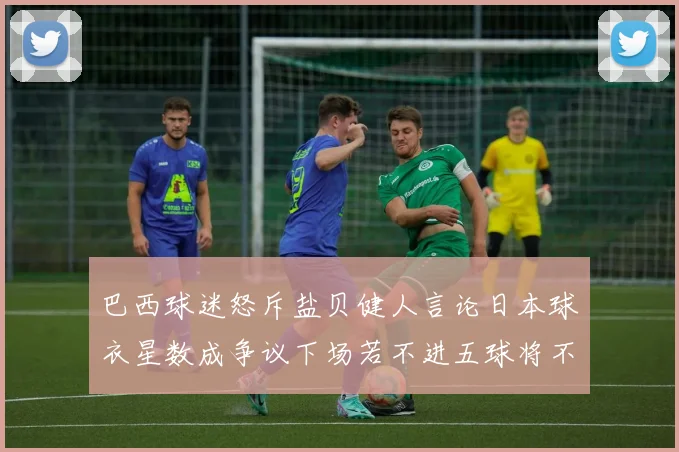 巴西球迷怒斥盐贝健人言论日本球衣星数成争议下场若不进五球将不庆祝