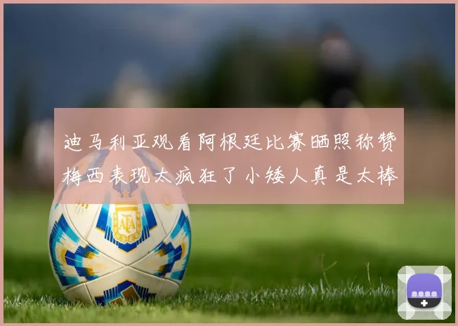 迪马利亚观看阿根廷比赛晒照称赞梅西表现太疯狂了小矮人真是太棒了