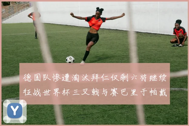 德国队惨遭淘汰拜仁仅剩六将继续征战世界杯三叉戟与赛巴里于帕戴维斯携手出战