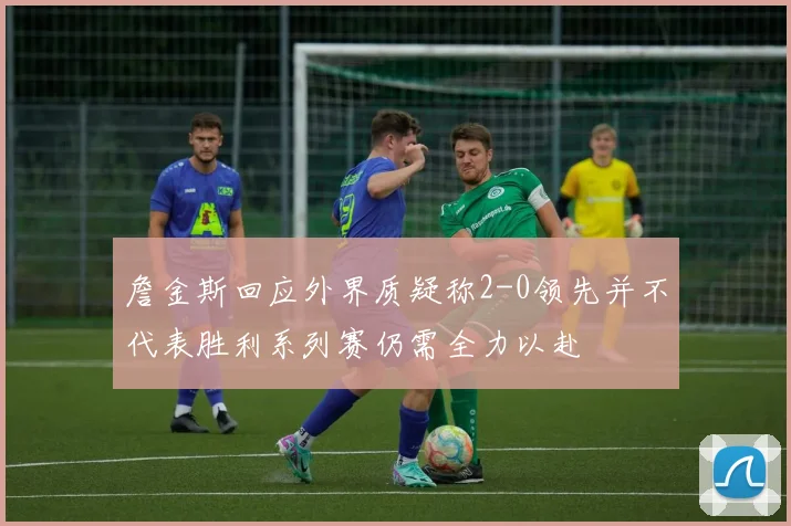 詹金斯回应外界质疑称2-0领先并不代表胜利系列赛仍需全力以赴